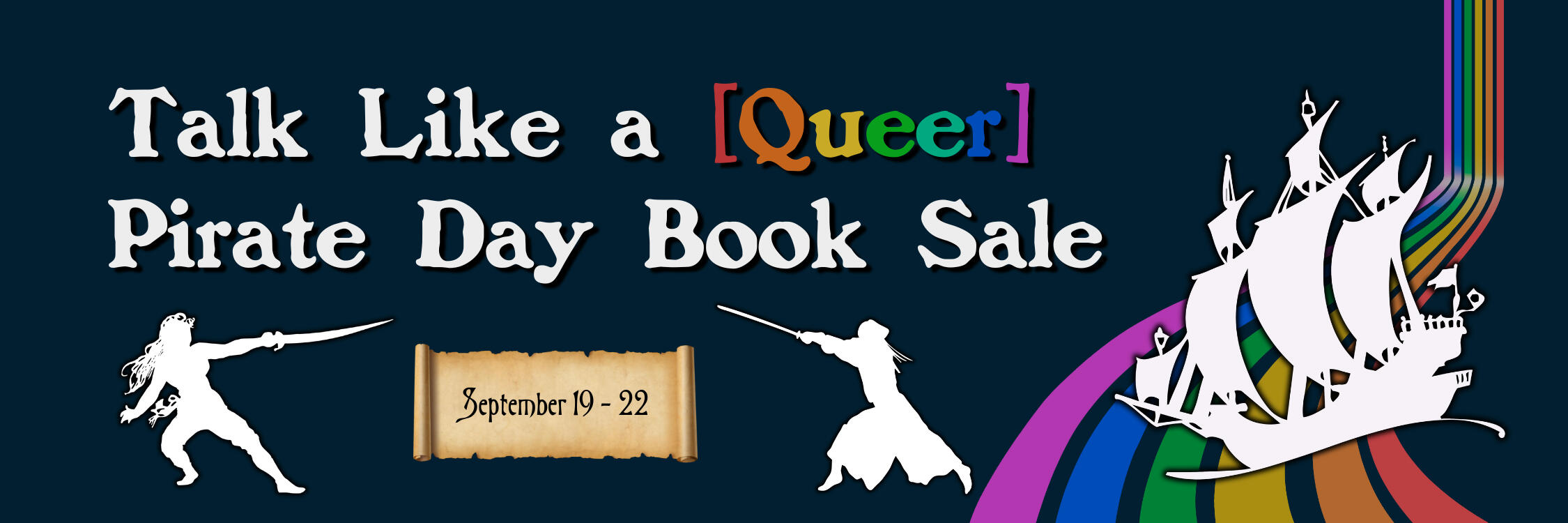 Header graphics for the Talk Like a Queer Pirate Day book sale. The event title is in a large, old newspaper style print font across the top left side. The word "Queer" is bracketed and each letter is a different color for a rainbow effect. The rest of the
